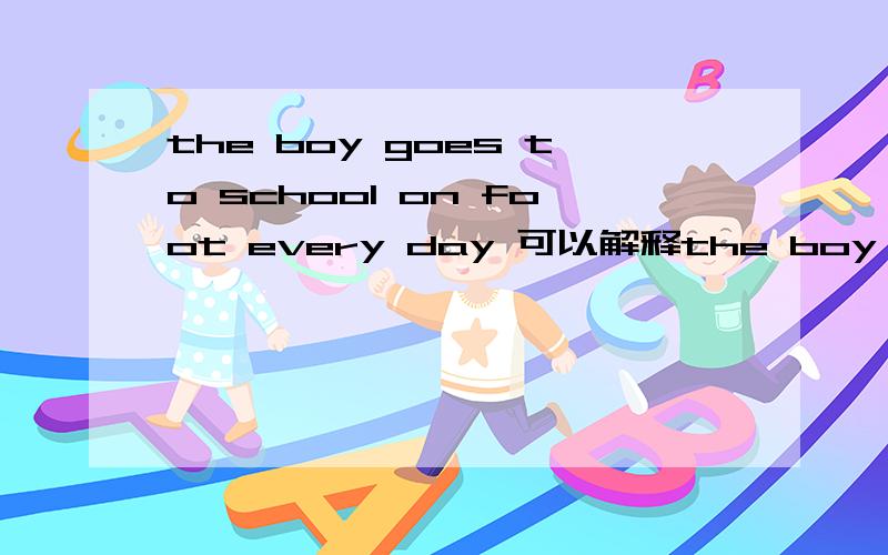 the boy goes to school on foot every day 可以解释the boy goes to school on foot every day     可以解释为 一般现在时,the boy 第三人称单数  所以用goes嘛?