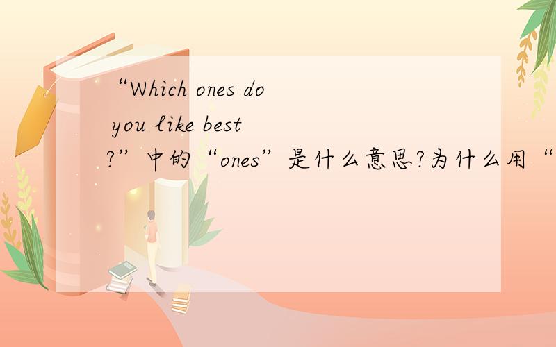 “Which ones do you like best?”中的“ones”是什么意思?为什么用“ones”?那为什么不是Which one do you like best?