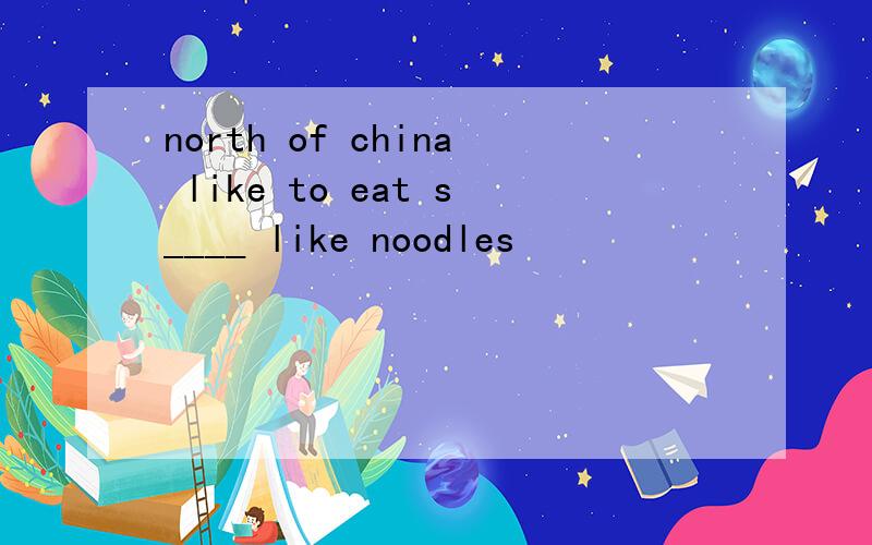 north of china like to eat s____ like noodles