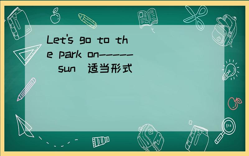 Let's go to the park on-----(sun)适当形式