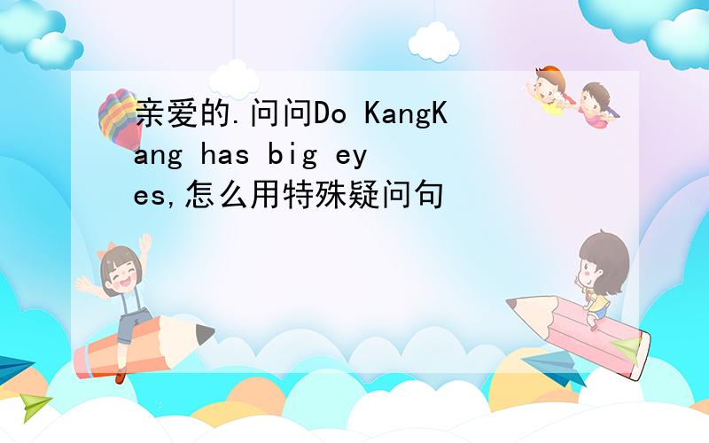 亲爱的.问问Do KangKang has big eyes,怎么用特殊疑问句