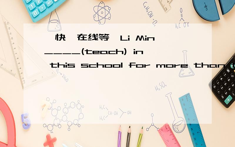 【快,在线等】Li Min ____(teach) in this school for more than ten years.为什么是has taught.为什么要用过去完成时.为什么不能用teaches.讲解请言简意赅.
