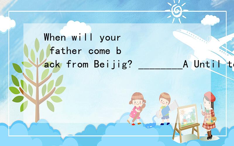 When will your father come back from Beijig? ________A Until tomorrowB Until yesterdayC For a long timeD Not until tomorrow