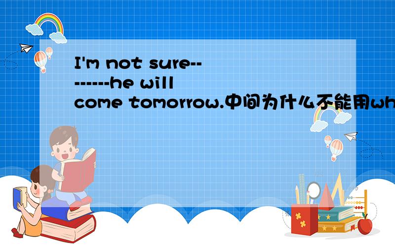 I'm not sure--------he will come tomorrow.中间为什么不能用whether来连接 I'm not sure＿＿＿＿he will come tomorrow.中间为什么不能用whether来连接