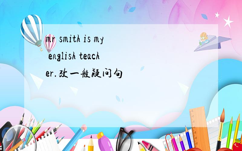 mr smith is my english teacher.改一般疑问句