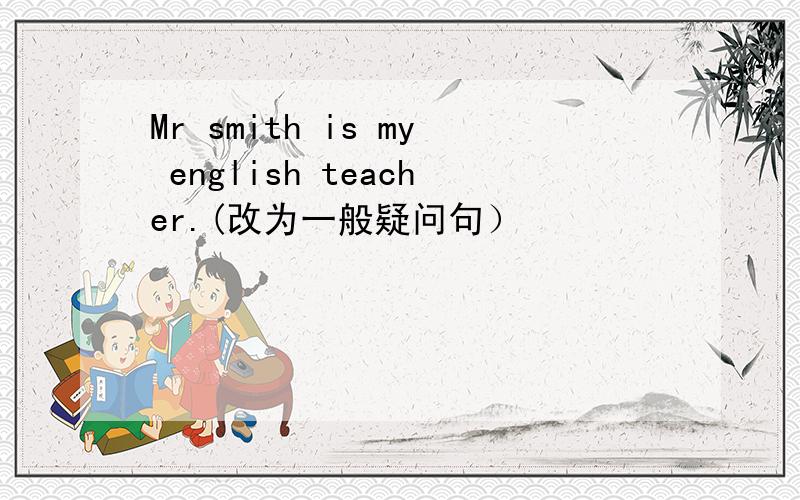 Mr smith is my english teacher.(改为一般疑问句）