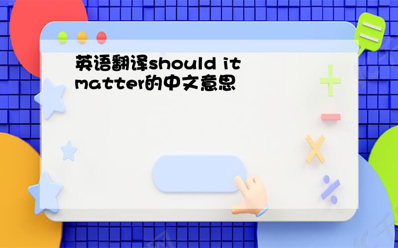 英语翻译should it matter的中文意思
