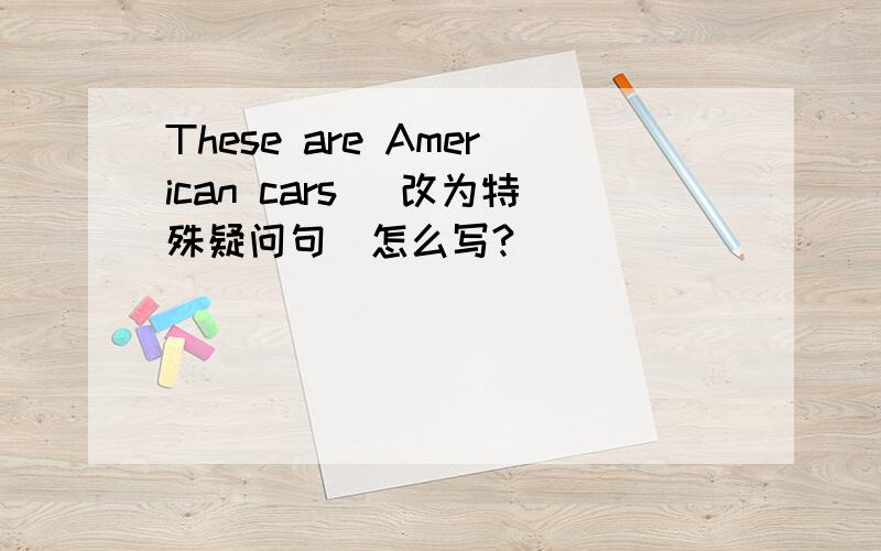 These are American cars（ 改为特殊疑问句）怎么写?