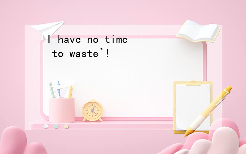 I have no time to waste`!