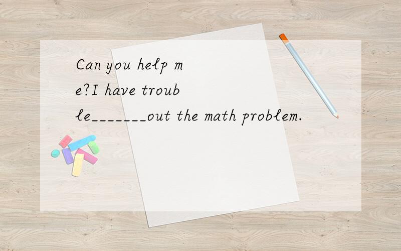 Can you help me?I have trouble_______out the math problem.