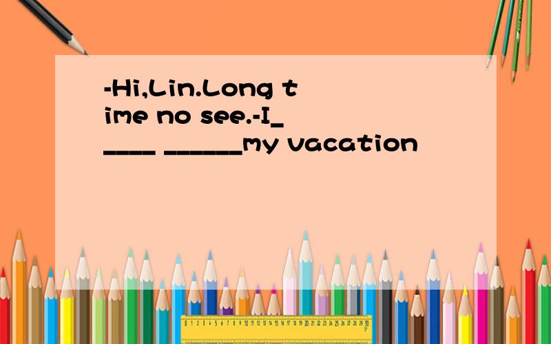 -Hi,Lin.Long time no see.-I_____ ______my vacation