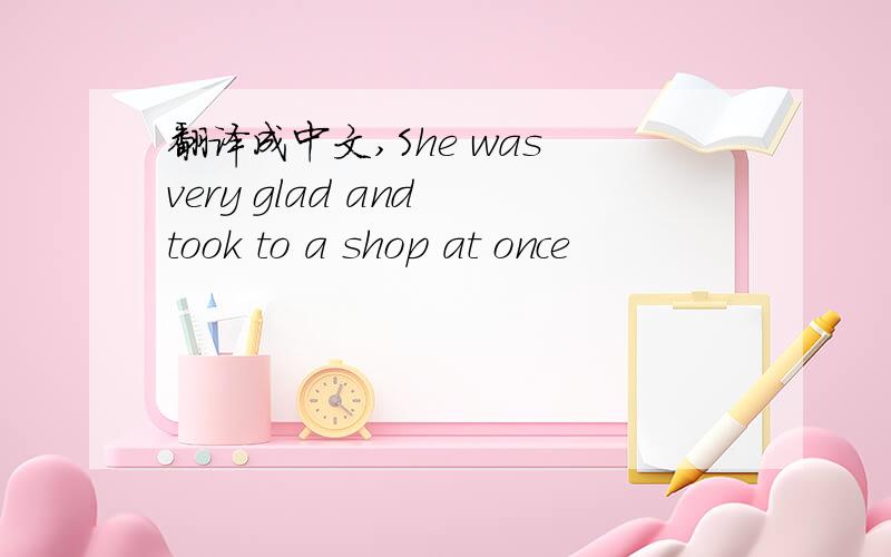 翻译成中文,She was very glad and took to a shop at once