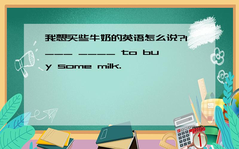 我想买些牛奶的英语怎么说?I___ ____ to buy some milk.