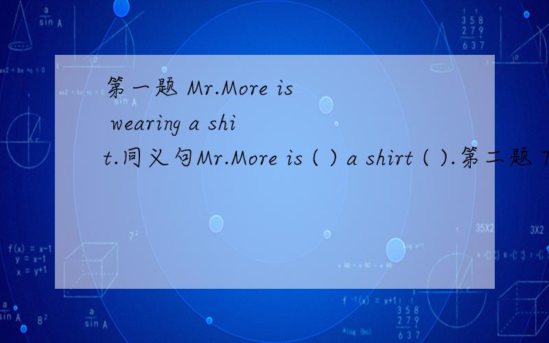 第一题 Mr.More is wearing a shit.同义句Mr.More is ( ) a shirt ( ).第二题 The boy's name is Jack.同义句The ( ) ( ) the boy ( ) Jack.第三题 Everyone in my family look very happy.修改病句.好的就这三题不怎么会.请赐教!(一