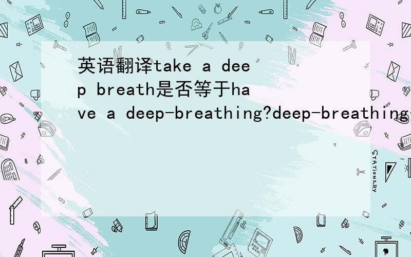 英语翻译take a deep breath是否等于have a deep-breathing?deep-breathing是形容词，意思是“深呼吸的”