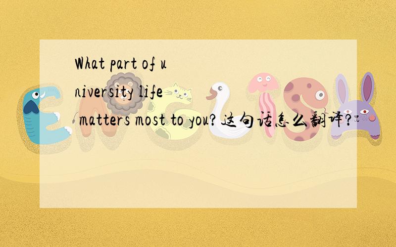 What part of university life matters most to you?这句话怎么翻译?