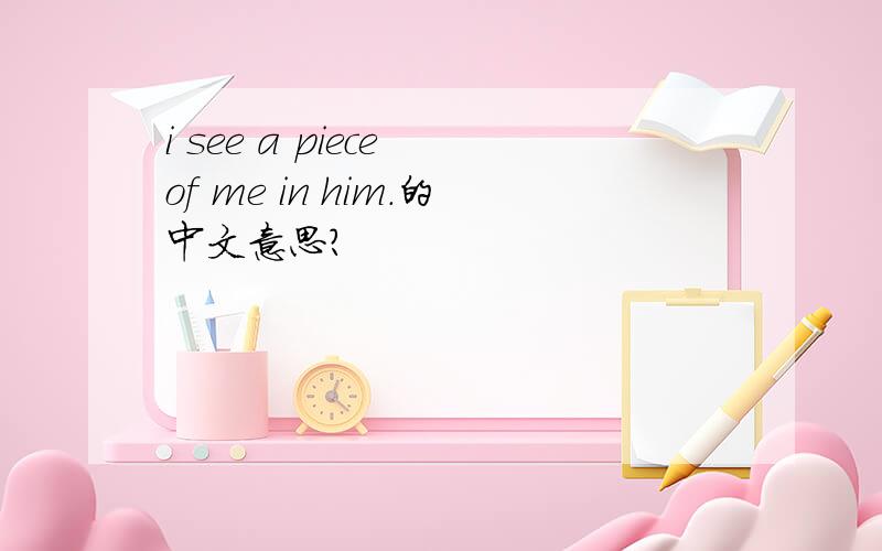 i see a piece of me in him.的中文意思?