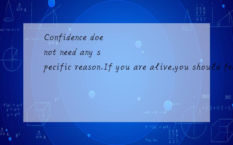 Confidence doenot need any specific reason.If you are alive,you should feel 100 percent confident-这句话翻译成汉语是什么意思