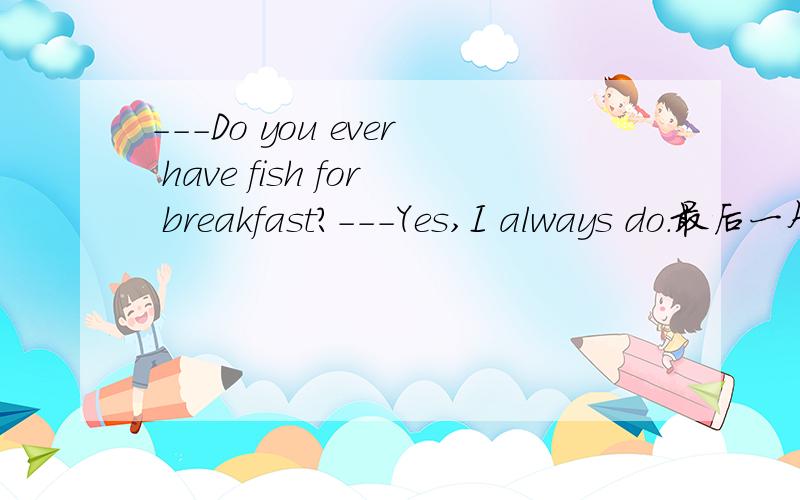 ---Do you ever have fish for breakfast?---Yes,I always do.最后一个单词do可以不要吗?