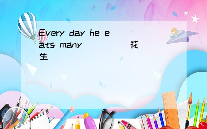 Every day he eats many____(花生)