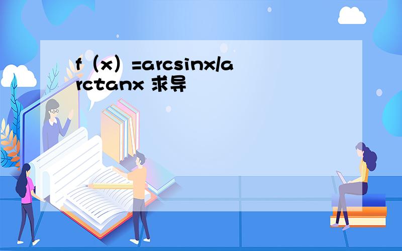 f（x）=arcsinx/arctanx 求导