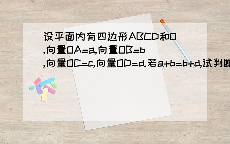 设平面内有四边形ABCD和O,向量OA=a,向量OB=b,向量OC=c,向量OD=d.若a+b=b+d,试判断四边形ABCD的形状.