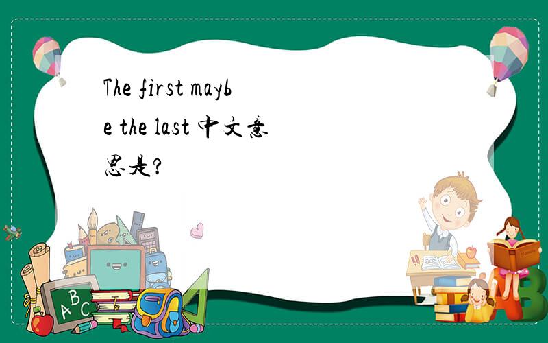The first maybe the last 中文意思是?