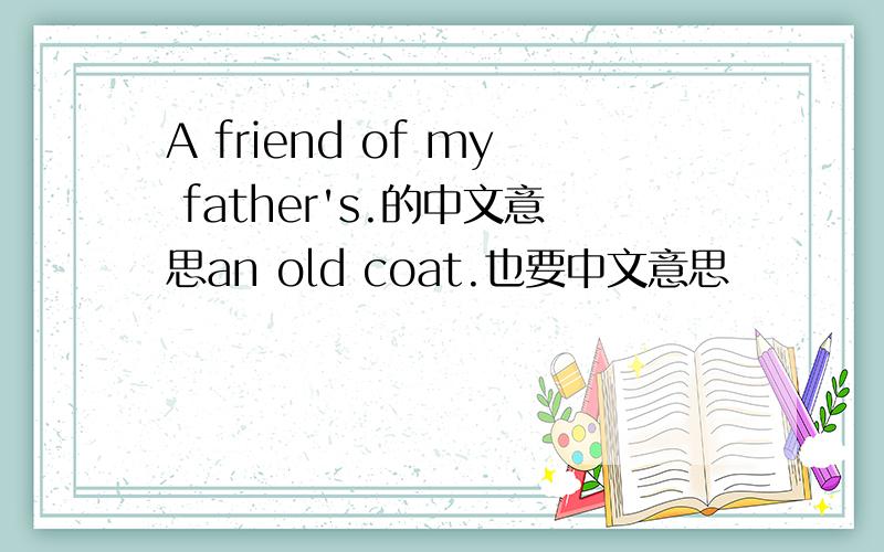 A friend of my father's.的中文意思an old coat.也要中文意思