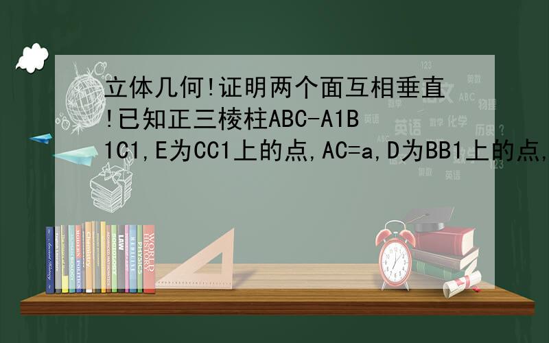 立体几何!证明两个面互相垂直!已知正三棱柱ABC-A1B1C1,E为CC1上的点,AC=a,D为BB1上的点,且满足EC=2BD=a,求证：面ADE⊥面ACC1A1