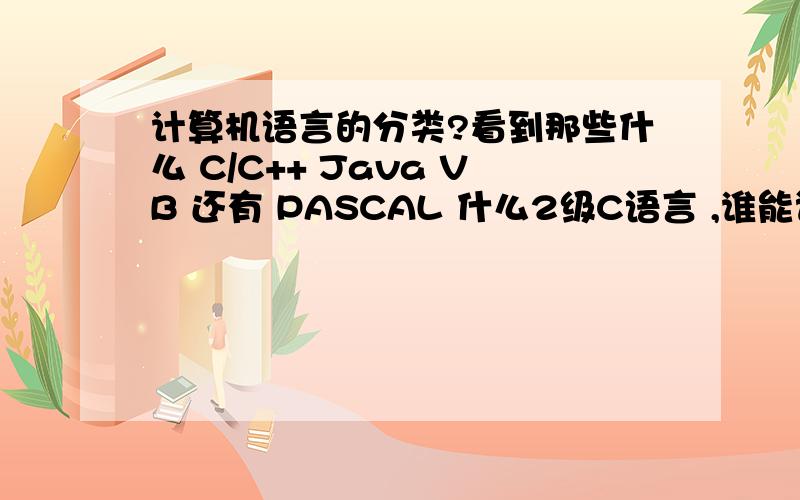 计算机语言的分类?看到那些什么 C/C++ Java VB 还有 PASCAL 什么2级C语言 ,谁能详细的讲下 ,