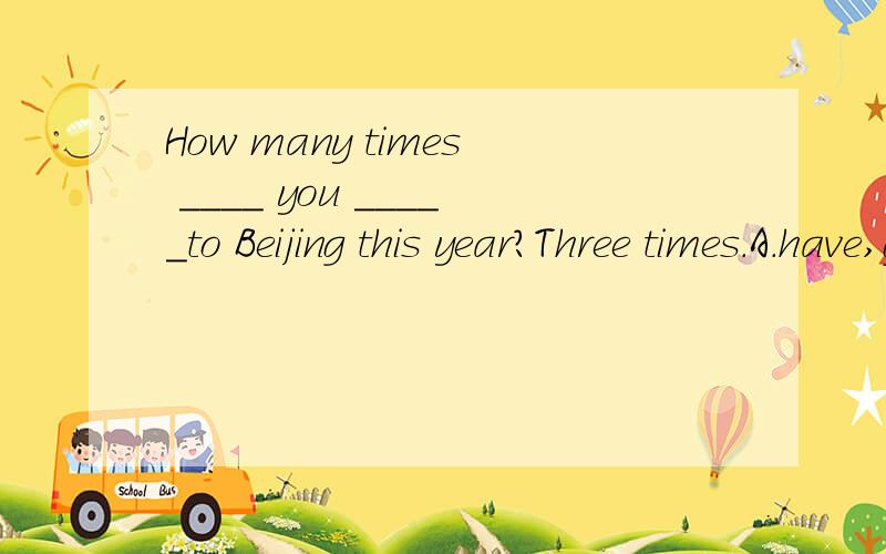 How many times ____ you _____to Beijing this year?Three times.A.have,gone b.have been c.had,gone d.had,been