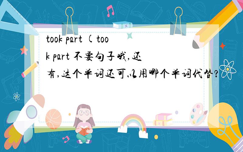 took part (took part 不要句子哦,还有,这个单词还可以用哪个单词代替?