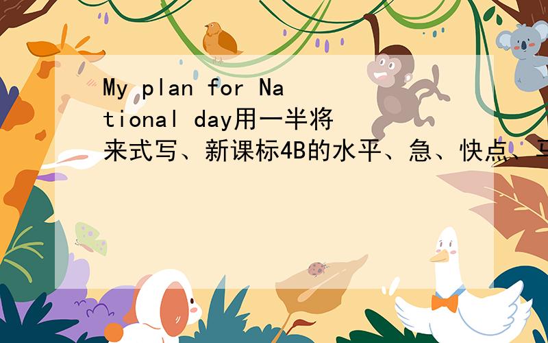 My plan for National day用一半将来式写、新课标4B的水平、急、快点、马上要交