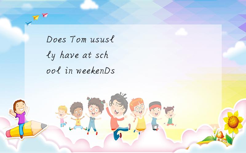 Does Tom ususlly have at school in weekenDs