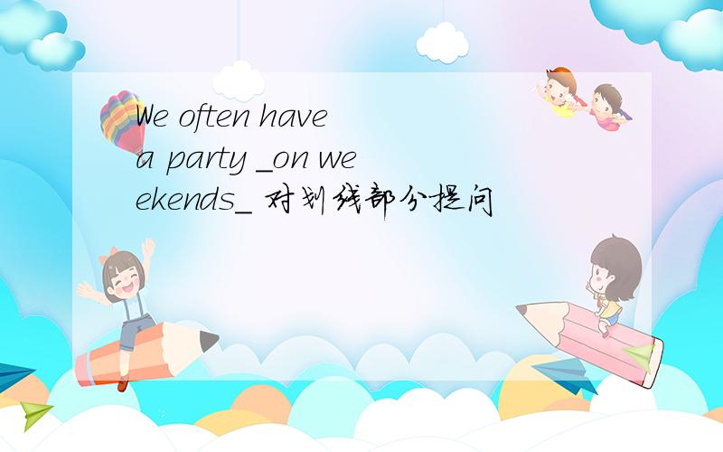 We often have a party _on weekends_ 对划线部分提问