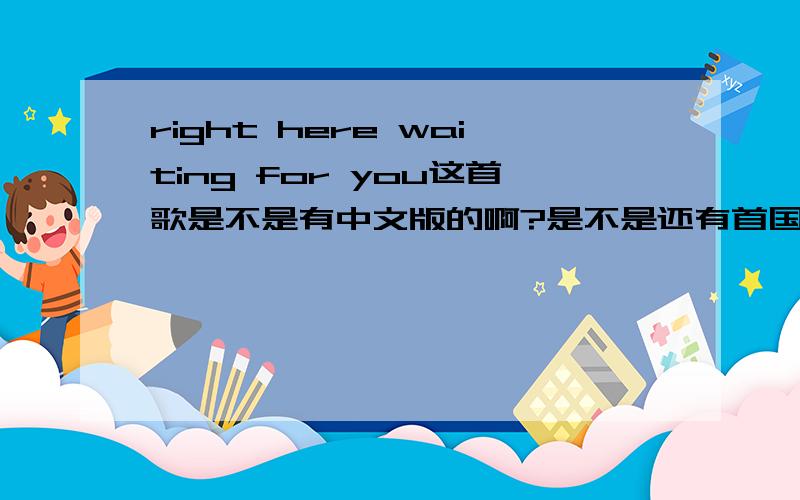 right here waiting for you这首歌是不是有中文版的啊?是不是还有首国语的啊?我记得以前看一部电视剧里有的