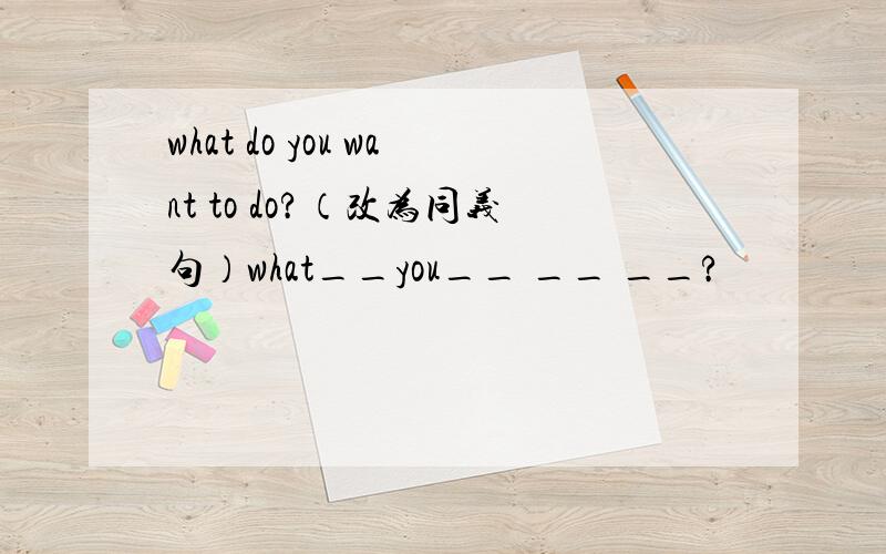 what do you want to do?（改为同义句）what__you__ __ __?