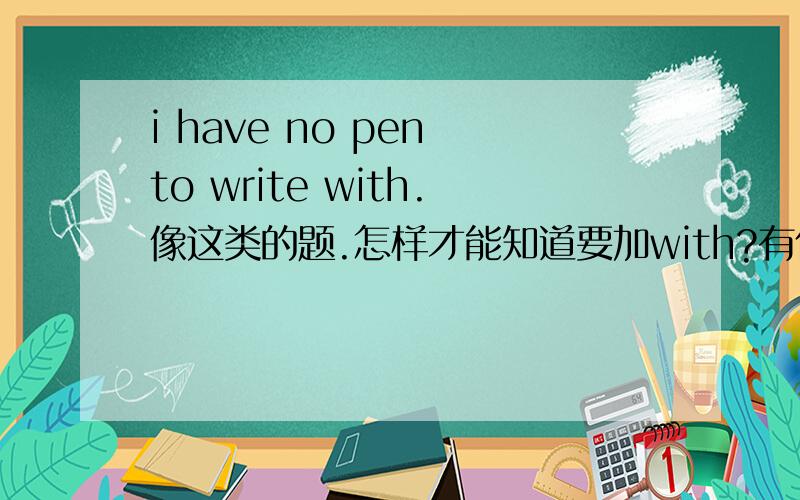 i have no pen to write with.像这类的题.怎样才能知道要加with?有什么技巧吗