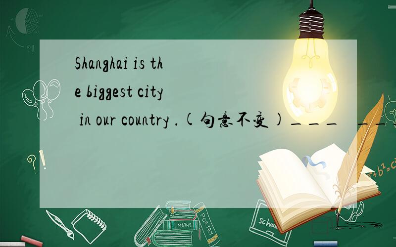 Shanghai is the biggest city in our country .(句意不变)___   ___city is  ___   ____ Shanghai in our country.