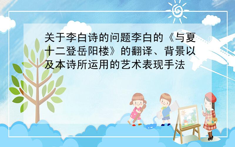 关于李白诗的问题李白的《与夏十二登岳阳楼》的翻译、背景以及本诗所运用的艺术表现手法