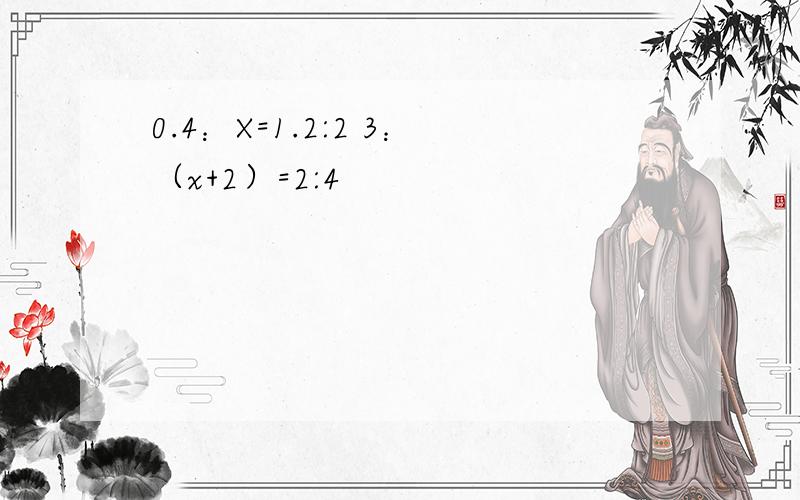 0.4：X=1.2:2 3：（x+2）=2:4