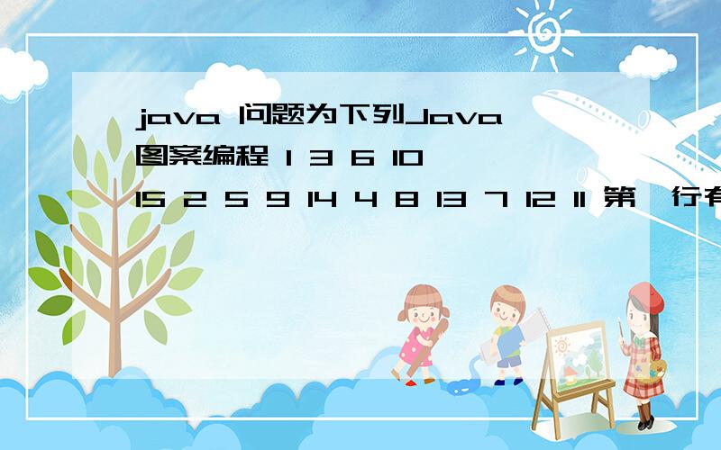 java 问题为下列Java图案编程 1 3 6 10 15 2 5 9 14 4 8 13 7 12 11 第一行有5个数字第二行4个第三行3个第二行2个最后一行一个用for和数组解决