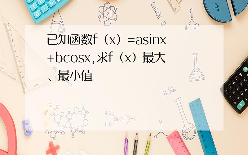 已知函数f（x）=asinx+bcosx,求f（x）最大、最小值