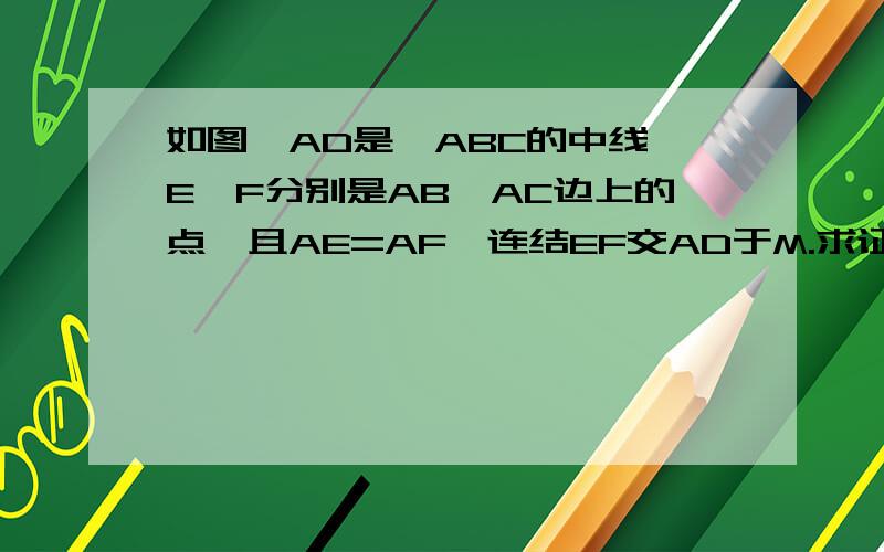 如图,AD是△ABC的中线,E、F分别是AB、AC边上的点,且AE=AF,连结EF交AD于M.求证：EM/MF=AC/AB示意图：