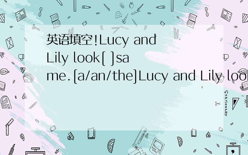英语填空!Lucy and Lily look[ ]same.[a/an/the]Lucy and Lily look[ ]same.[a/an/the]