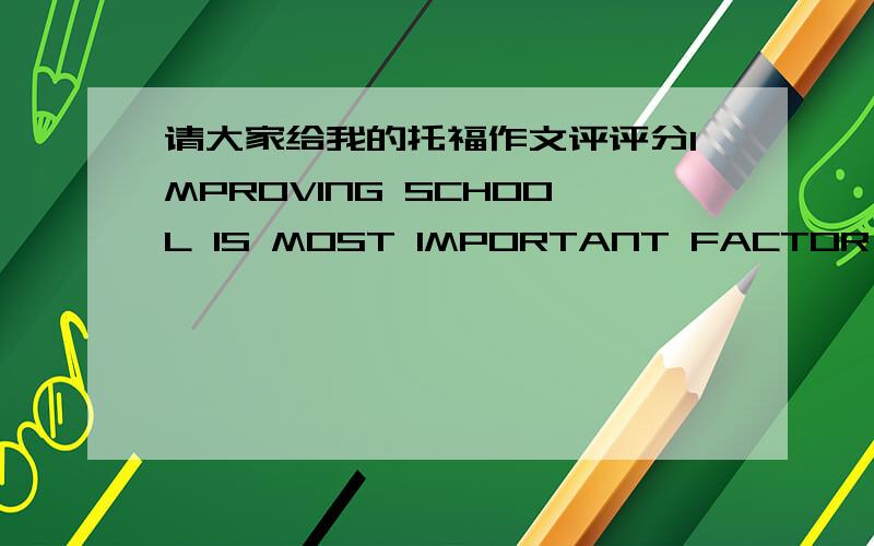 请大家给我的托福作文评评分IMPROVING SCHOOL IS MOST IMPORTANT FACTOR TO Successful DEVELOPMENT OF COUNTRY.AGREE OR DISAGREE?Many,maintaining this viewpoint that improving school is of the greatest significance to a successful country,clai