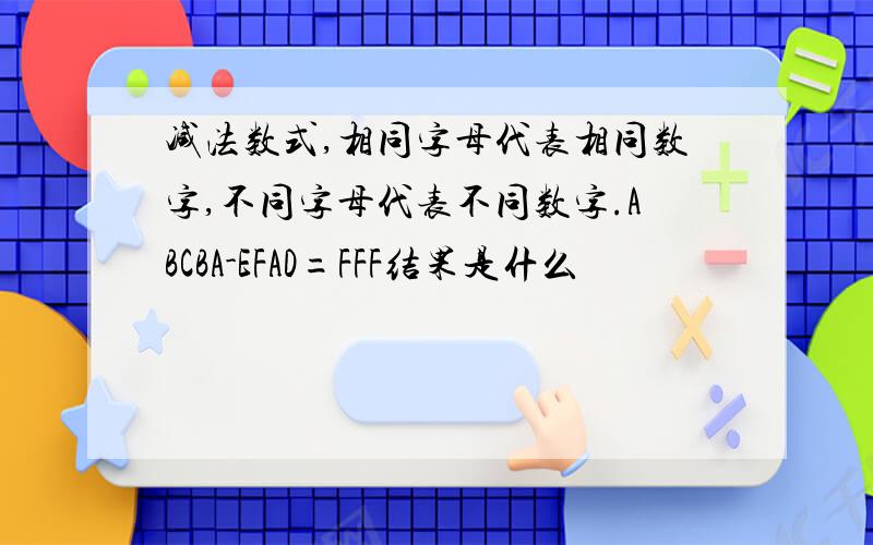 减法数式,相同字母代表相同数字,不同字母代表不同数字.ABCBA-EFAD=FFF结果是什么