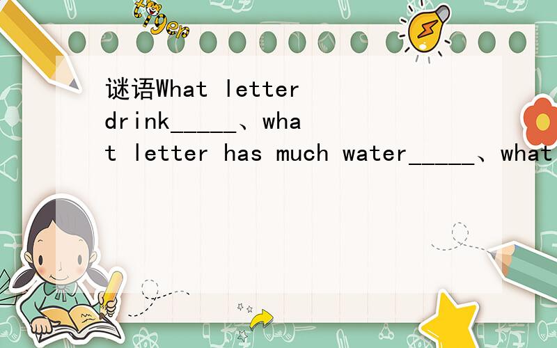 谜语What letter drink_____、what letter has much water_____、what letter are