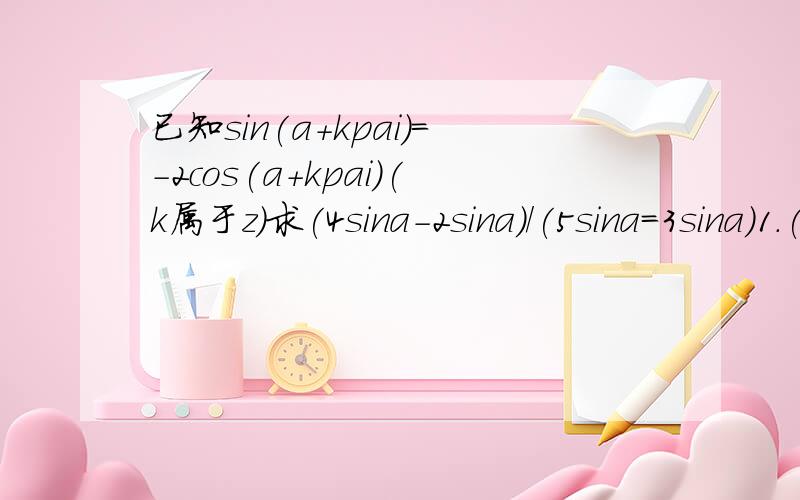 已知sin(a+kpai)=-2cos(a+kpai)(k属于z)求(4sina-2sina)/(5sina=3sina)1.(4sina-2sina)/(5sina=3sina)2.0.25sin^2 a+0.4cos^2 a在线等,需要过程,有答案了会加分求(4sina-2cosa)/(5cosa+3sina)  之前打错