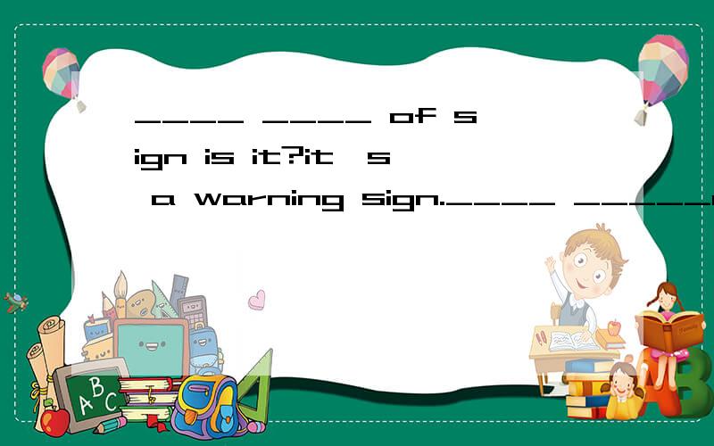 ____ ____ of sign is it?it's a warning sign.____ _____of sign is it?